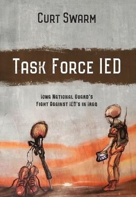 Task Force IED: Iowa National Guard Fight Against IED's in IRAQ - Curt Swarm