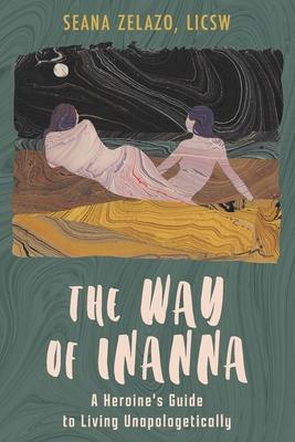 The Way of Inanna: A Heroine's Guide to Living Unapologetically - Seana Zelazo