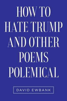How to Hate Trump and Other Poems Polemical - David Ewbank