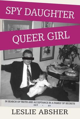 Spy Daughter, Queer Girl: In Search of Truth and Acceptance in a Family of Secrets - Leslie Absher