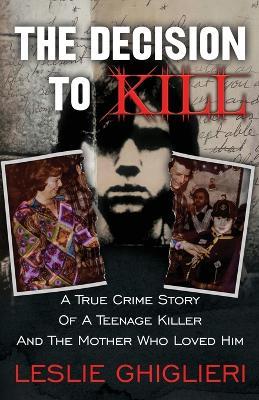 The Decision To Kill: A True Crime Story of a Teenage Killer and the Mother Who Loved Him - Leslie Ghiglieri
