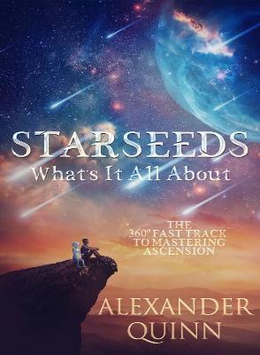 Starseeds What's It All About?: The Fast Track to Mastering Ascension - Alexander Quinn
