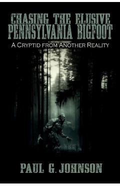 Chasing the Elusive Pennsylvania Bigfoot: A Cryptid from Another Reality - Paul G. Johnson