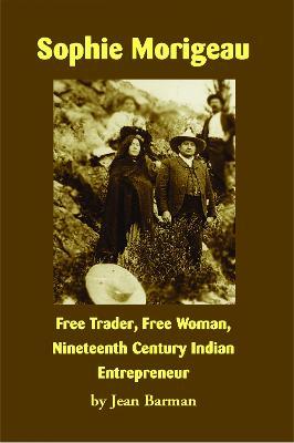 Sophie Morigeau: Free Trader, Free Woman, Nineteenth Century Indian Entrepreneur - Jean Barman