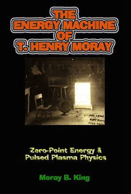 The Energy Machine of T. Henry Moray: Zero-Point Energy & Pulsed Plasma Physics - Moray B. King