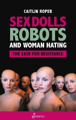 Sex Dolls, Robots and Woman Hating: The Case for Resistance - Caitlin Roper