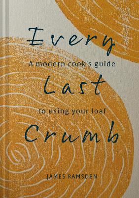 Every Last Crumb: From Fresh Loaf to Final Crust, Recipes to Make the Most of Your Bread - James Ramsden