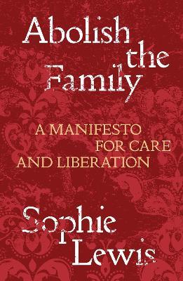 Abolish the Family: A Manifesto for Care and Liberation - Sophie Lewis