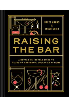 Raising the Bar: A Bottle-By-Bottle Guide to Mixing Masterful Cocktails at Home - Brett Adams