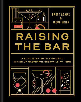 Raising the Bar: A Bottle-By-Bottle Guide to Mixing Masterful Cocktails at Home - Brett Adams