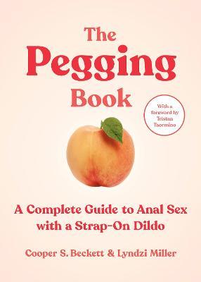 The Pegging Book: A Complete Guide to Anal Sex with a Strap-On Dildo - Cooper S. Beckett