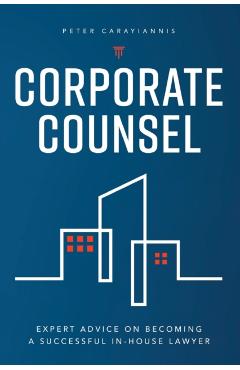 Corporate Counsel: Expert Advice on Becoming a Successful In-House Lawyer - Peter Carayiannis