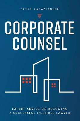 Corporate Counsel: Expert Advice on Becoming a Successful In-House Lawyer - Peter Carayiannis