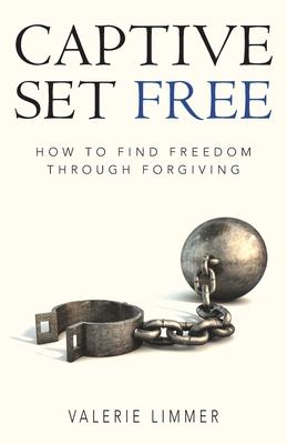 Captive Set Free: How to Find Freedom Through Forgiving - Valerie Limmer