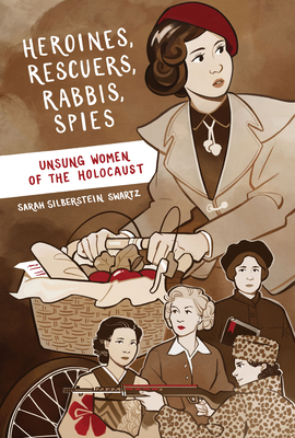 Heroines, Rescuers, Rabbis, Spies: Unsung Women of the Holocaust - Sarah Silberstein Swartz