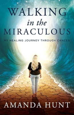 Walking in the Miraculous: My Healing Journey Through Cancer - Amanda Hunt