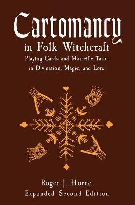 Cartomancy in Folk Witchcraft: Playing Cards and Marseille Tarot in Divination, Magic, and Lore - Roger J. Horne
