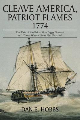 Cleave America, Patriot Flames 1774: The Fate of the Brigantine Peggy Stewart and Those Whose Lives She Touched - Dan E. Hobbs
