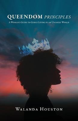 Queendom Principles: A Woman's Guide to Godly Living in an Ungodly World - Walanda Houston