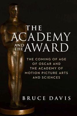 The Academy and the Award: The Coming of Age of Oscar and the Academy of Motion Picture Arts and Sciences - Bruce Davis