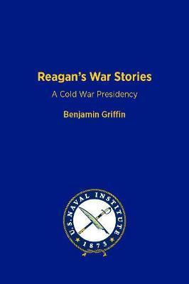 Reagan's War Stories: A Cold War Presidency - Benjamin Griffin
