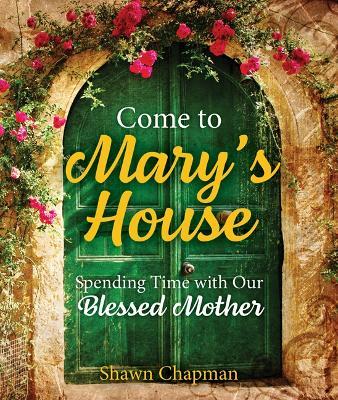 Come to Mary's House: Spending Time with Our Blessed Mother - Shawn Chapman