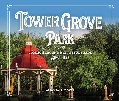 Tower Grove Park: Common Ground and Grateful Shade Since 1872 - Amanda E. Doyle