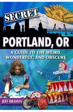 Coperta cărții 'Secret Portland, Or: A Guide to the Weird, Wonderful, and Obscure - Jeff Brawn'