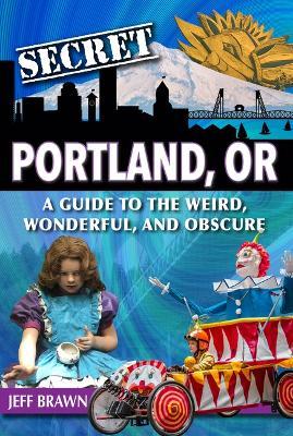 Secret Portland, Or: A Guide to the Weird, Wonderful, and Obscure - Jeff Brawn