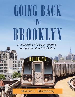 Going Back to Brooklyn: A Collection of Essays, Photos and Poetry in the Mid-Nineteen Hundreds - Martin L. Blumberg