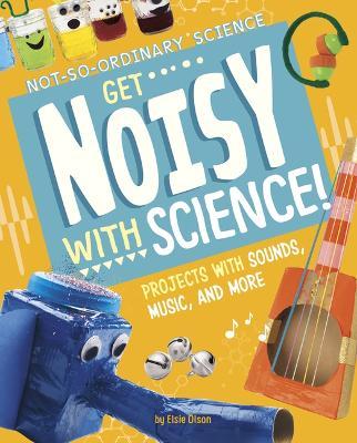 Coperta cărții 'Get Noisy with Science!: Projects with Sounds, Music, and More - Elsie Olson'
