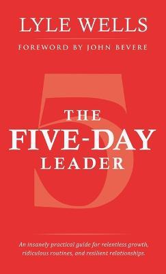 The Five-Day Leader: An Insanely Practical Guide for Relentless Growth, Ridiculous Routines, and Resilient Relationships. - Lyle Wells