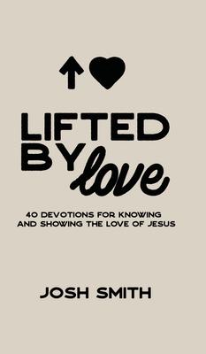 Lifted By Love: 40 Devotions for Knowing and Showing the Love of Jesus - Josh Smith