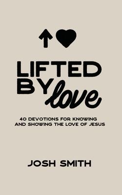 Lifted By Love: 40 Devotions for Knowing and Showing the Love of Jesus - Josh Smith