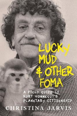 Lucky Mud & Other Foma: A Field Guide to Kurt Vonnegut's Environmentalism and Planetary Citizenship - Christina Jarvis