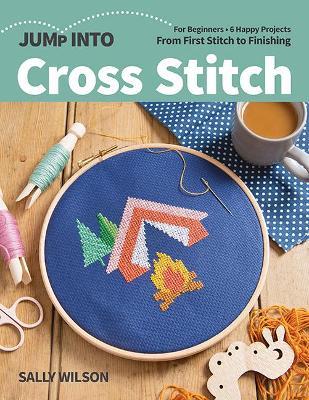 Jump Into Cross Stitch: For Beginners; 6 Happy Projects; From First Stitch to Finishing - Sally Wilson