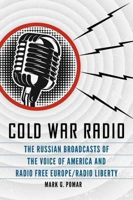 Cold War Radio: The Russian Broadcasts of the Voice of America and Radio Free Europe/Radio Liberty - Mark G. Pomar