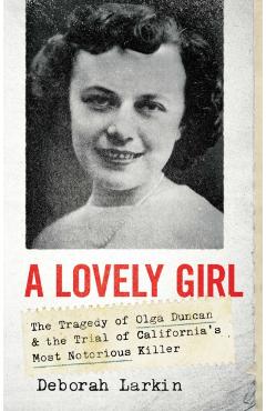 A Lovely Girl: The Tragedy of Olga Duncan and the Trial of One of California's Most Notorious Killers - Deborah Holt Larkin