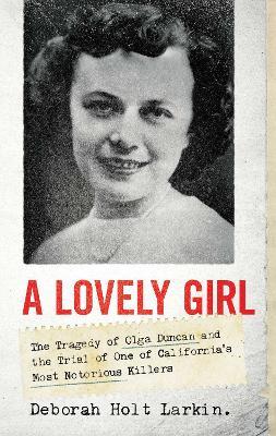 A Lovely Girl: The Tragedy of Olga Duncan and the Trial of One of California's Most Notorious Killers - Deborah Holt Larkin