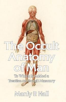 The Occult Anatomy of Man: To Which Is Added a Treatise on Occult Masonry Paperback - Manly P Hall