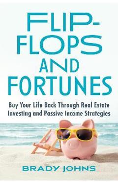 Poza produsului Flip-Flops and Fortunes: Buy Your Life Back Through Real Estate Investing and Passive Income Strategies - Brady Johns