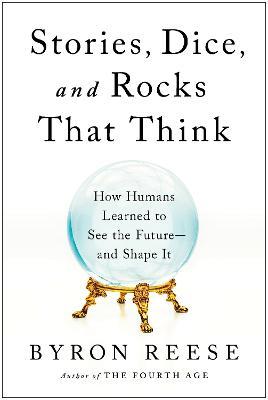 Stories, Dice, and Rocks That Think: How Humans Learned to See the Future--And Shape It - Byron Reese