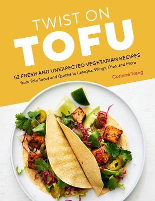 Twist on Tofu: 52 Fresh and Unexpected Vegetarian Recipes, from Tofu Tacos and Quiche to Lasagna, Wings, Fries, and More - Corinne Trang