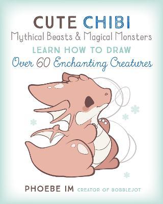 Cute Chibi Mythical Beasts & Magical Monsters: Learn How to Draw Over 60 Enchanting Creatures - Phoebe Im