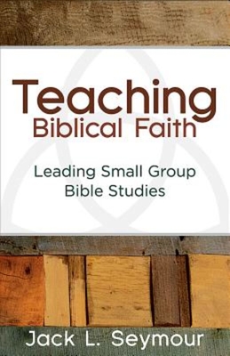 Teaching Biblical Faith: Leading Small Group Bible Studies - Jack L. Seymour