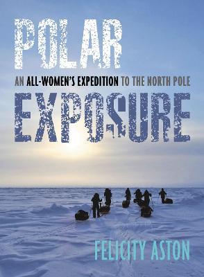 Polar Exposure: An All-Women's Expedition to the North Pole - Felicity Aston