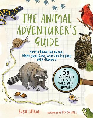 The Animal Adventurer's Guide: How to Prowl for an Owl, Make Snail Slime, and Catch a Frog Bare-Handed50 Activi Ties to Get Wild with Animals - Susie Spikol
