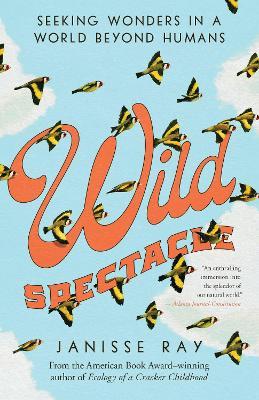 Wild Spectacle: Seeking Wonders in a World Beyond Humans - Janisse Ray