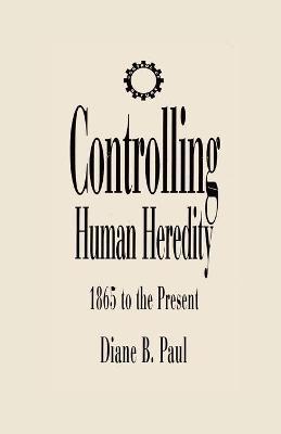Controlling Human Heredity: 1865 to the Present - Diane B. Paul