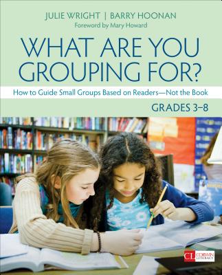 What Are You Grouping For?, Grades 3-8: How to Guide Small Groups Based on Readers - Not the Book - Julie T. Wright
